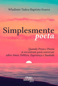 Title: Simplesmente poeta: quando prosa e poesia se encontram para conversar sobre amor, política, esperança e saudade, Author: Wladimir Tadeu Baptista Soares