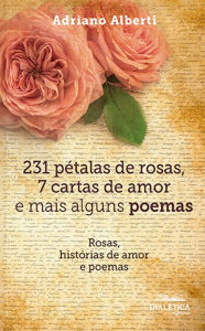 Title: 231 pétalas de rosas, 7 cartas de amor e mais alguns poemas: rosas, histórias de amor e poemas, Author: Adriano Alberti