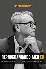 Title: Reprogramando Meu Eu: o caminho para reconstruir, reinventar e revolucionar sua vida, Author: Helder Chabudé