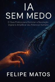 Title: Ia Sem Medo: O Guia Prï¿½tico Para Liderar a Revoluï¿½ï¿½o Digital, Author: Felipe Matos