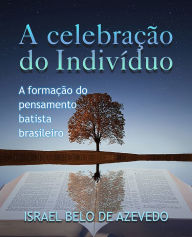 Title: A celebração do indivíduo: A formação do pensamento batista brasileiro, Author: Israel Belo de Azevedo
