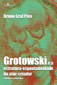 Title: Grotowski e a estrutura-espontaneidade do ator-criador: Encontros e travessias, Author: Bruno Leal Piva