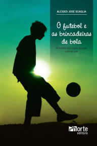 Title: O futebol e as brincadeiras de bola: a família dos jogos de bola com os pés, Author: Alcides José Scaglia