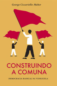 Title: Construindo a Comuna: Democracia radical na Venezuela, Author: George Ciccariello-Maher