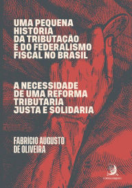 Title: Uma pequena história da tributação e do federalismo fiscal no Brasil: A necessidade de uma reforma tributária justa e solidária, Author: Fabrício Augusto de Oliveira