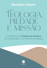 Title: Teologia, Piedade e Missão: A influência de Gisbertus Voetius na missiologia e no plantio de igrejas, Author: Ronaldo Lidório
