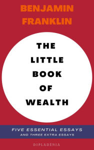 Title: Benjamin Franklin - The Little Book of Wealth: Five Essential Essays of Benjamin Franklin (***and three extra essays***), Author: Benjamin Franklin