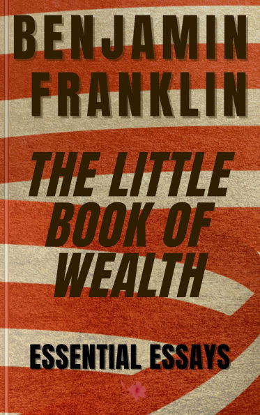 Benjamin Franklin - The Little Book of Wealth: Five Essential Essays of Benjamin Franklin (***and three extra essays***)