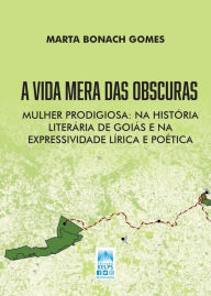 Title: A Vida Mera das Obscuras: Mulher Prodigiosa: Na História Literária de Goiás e na Expressividade Lírica e Poética, Author: MARTA BONACH GOMES
