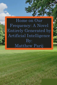Title: Home on Our Frequency: A Novel Entirely Generated by Artificial Intelligence:, Author: Matthew Parij