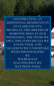 Title: CONSTRUCTING AN ADDITIONAL RESIDENCE IN ST. CLAIR COUNTY, MICHIGAN; AND THE ITEMS WE OWN: Version With Photographs, Author: Wilbur Hay