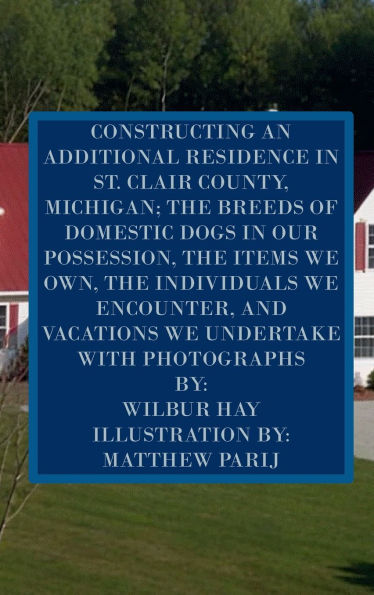 CONSTRUCTING AN ADDITIONAL RESIDENCE IN ST. CLAIR COUNTY, MICHIGAN; AND THE ITEMS WE OWN: Version With Photographs