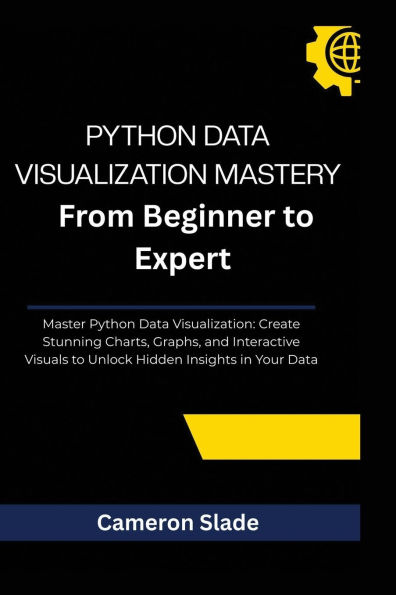 PYTHON DATA VISUALIZATION MASTERY: From Beginner to Expert Master Python Data Visualization: Create Stunning Charts, Graphs, and Interactive Visuals to U