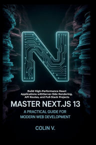 Title: Master Next.js 13: A Practical Guide for Modern Web Development: Build High-Performance React Applications with Server-Side Rendering, API Routes, and Full-Stack Projects, Author: Colin V.