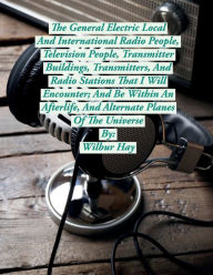 Title: The Local And International General Electric Radio People, And Transmitter Halls That I Will Encounter In An Afterlife, Author: Wilbur Hay