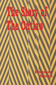 Title: The Story of the Outlaw - Illustrated: A Study of The Western Desperado, Author: Emerson Hough