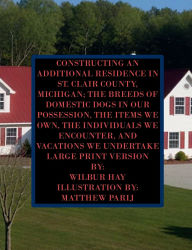 Title: CONSTRUCTING AN ADDITIONAL RESIDENCE IN ST. CLAIR COUNTY, MICHIGAN; AND THE ITEMS WE OWN: Large Print Version, Author: Wilbur Hay