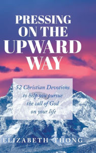 Title: Pressing on the Upward Way: 52 Christian Devotions to help you pursue the call of God on your life, Author: Elizabeth Thong