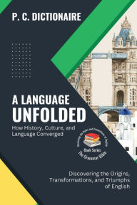Title: A Language Unfolded-How History, Culture, and Language Converged: Discovering the Origins, Transformations, and Triumphs of English, Author: P C Dictionaire