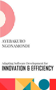 Title: Adapting Software Development for Innovation and Efficiency, Author: Ayebakuro Ngonamondi