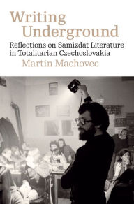 Title: Writing Underground: Reflections on Samizdat Literature in Totalitarian Czechoslovakia, Author: Martin Machovec