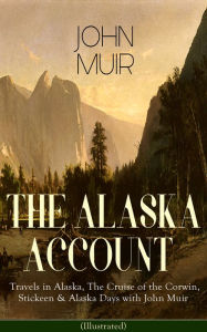 Title: THE ALASKA ACCOUNT of John Muir: Travels in Alaska, The Cruise of the Corwin, Stickeen & Alaska Days with John Muir (Illustrated): Adventure Memoirs and Wilderness Essays from the author of The Yosemite, Our National Parks, The Mountains of California, A, Author: John Muir