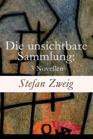 Title: Die unsichtbare Sammlung: 3 Novellen: Die unsichtbare Sammlung + Buchmendel + Unvermutete Bekanntschaft mit einem Handwerk, Author: Stefan Zweig
