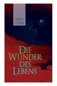 Title: Die Wunder des Lebens: Bereits in dieser frühen Arbeit sind viele Themen von Stefan Zweig vorhanden: eine unwahrscheinliche Begegnung, der Sinn des Lebens, der Religion und seine große Vorliebe für Geschichte, Author: Stefan Zweig