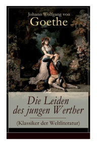 Title: Die Leiden des jungen Werther (Klassiker der Weltliteratur): Die Geschichte einer verzweifelten Liebe, Author: Johann Wolfgang von Goethe