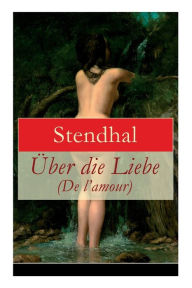 Title: Über die Liebe (De l'amour): Die Liebe aus Leidenschaft, Galanterie, Sinnlichkeit und Eitelkeit, Author: Stendhal