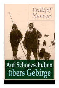 Title: Auf Schneeschuhen übers Gebirge: Die Memoiren der norwegischen Polarforscher, Zoologen, Diplomat und Friedensnobelpreisträger, Author: Fridtjof Nansen