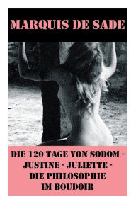 Title: Die 120 Tage von Sodom - Justine - Juliette - Die Philosophie im Boudoir (4 Meisterwerke der Erotik und BDSM), Author: Marquis de Sade