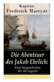 Title: Die Abenteuer des Jakob Ehrlich: Eine Seegeschichte für die Jugend: Ein fesselnder Seeroman, Author: Frederick Kapitän Marryat