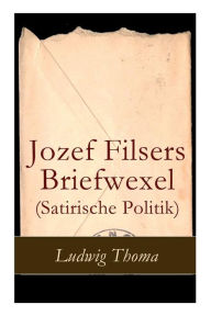 Title: Jozef Filsers Briefwexel (Satirische Politik): Briefwexel eines bayrischen Landtagsabgeordneten, Author: Ludwig Thoma