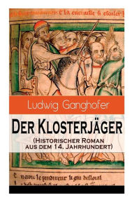 Title: Der Klosterjäger (Historischer Roman aus dem 14. Jahrhundert): Ein Klassiker des Heimatromans, Author: Ludwig Ganghofer