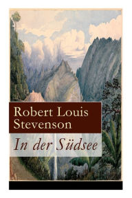 Title: In der Südsee: Ein klassisches Erlebnis- und Reisebuch (Erinnerungsbericht über Stevensons drei Kreuzfahrten: Tahiti, Hawaii, Samoa und mehr), Author: Robert Louis Stevenson