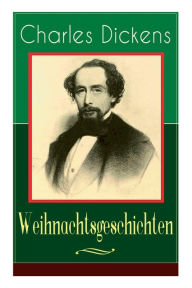 Title: Charles Dickens: Weihnachtsgeschichten: Die schönsten Weihnachtserzählungen des Bestsellerautors von Große Erwartungen, Oliver Twist und Eine Geschichte aus zwei Städten, Author: Charles Dickens