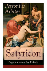 Title: Satyricon: Begebenheiten des Enkolp: Historischer Roman aus der Zeit des römischen Kaisers Nero, Author: Petronius Arbiter