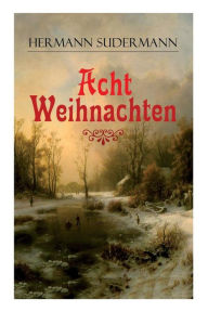 Title: Acht Weihnachten: Ein Geschichtenzyklus um das Weihnachtsfest, Author: Hermann Sudermann