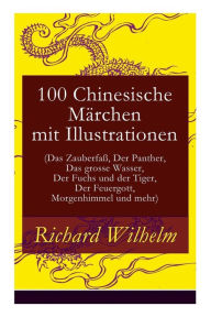 Title: 100 Chinesische Märchen mit Illustrationen (Das Zauberfaß, Der Panther, Das grosse Wasser, Der Fuchs und der Tiger, Der Feuergott, Morgenhimmel und mehr), Author: Richard Wilhelm