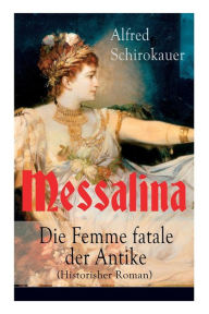 Title: Messalina - Die Femme fatale der Antike (Historisher Roman): Die skandalumwitterte Gemahlin des römischen Kaisers Claudius - 