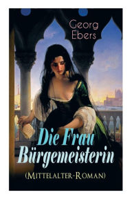 Title: Die Frau Bürgemeisterin (Mittelalter-Roman): Historischer Roman, Author: Georg Ebers