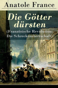 Title: Die Götter dürsten (Französische Revolution: Die Schreckensherrschaft): Historischer Roman (Eine vehemente Anklage gegen Fanatismus und Intoleranz jeder Art), Author: Anatole France