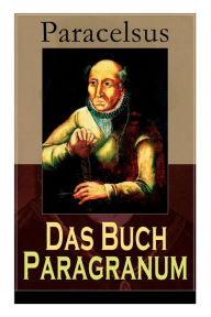 Title: Das Buch Paragranum: Die Gründe der Arznei: Philosophie + Astronomie + Alchimie, der dritte Grund medicinae + Der vierte Grund der Arznei, welcher ist Wesenheit, Author: Paracelsus