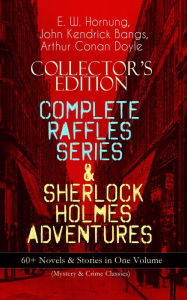 Title: COLLECTOR'S EDITION - COMPLETE RAFFLES SERIES & SHERLOCK HOLMES ADVENTURES: 60+ Novels & Stories in One Volume (Mystery & Crime Classics): Including The Amateur Cracksman, The Black Mask, A Thief in the Night, Mr. Justice Raffles, Mrs. Raffles, R. Holmes, Author: E. W. Hornung