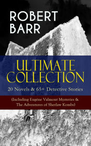 Title: ROBERT BARR Ultimate Collection: 20 Novels & 65+ Detective Stories (Including Eugéne Valmont Mysteries & The Adventures of Sherlaw Kombs): Revenge, The Face and the Mask, The Sword Maker, From Whose Bourne, Jennie Baxter, Lord Stranleigh Abroad, Lady Elea, Author: Robert Barr