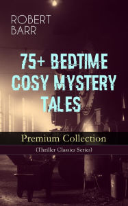 Title: 75+ BEDTIME COSY MYSTERY TALES - Premium Collection (Thriller Classics Series): The Siamese Twin of a Bomb-Thrower, The Adventures of Sherlaw Kombs, The Great Pegram Mystery, The Chemistry of Anarchy, An Electrical Slip and many more, Author: Robert Barr