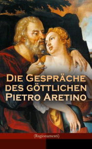 Title: Die Gespräche des göttlichen Pietro Aretino (Ragionamenti): Gattung der Hetärengespräche: Historisch-Erotischer Roman über das aufregende Leben in Rom um 1530, Author: Pietro Aretino