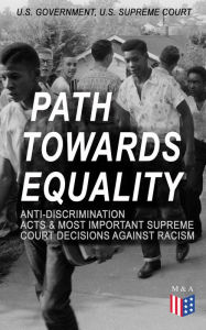 Title: Path Towards Equality: Anti-Discrimination Acts & Most Important Supreme Court Decisions Against Racism: Civil Rights Legislation and Racial Discrimination Law: From the Thirteenth Amendment to the Hate Crimes Prevention Act & from the Strauder v. West Vi, Author: U.S. Government