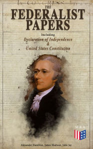 Title: The Federalist Papers (Including Declaration of Independence & United States Constitution): Written by the Founding Fathers in Favor of the Constitution - Arguments that Created the Modern America, Author: Alexander Hamilton